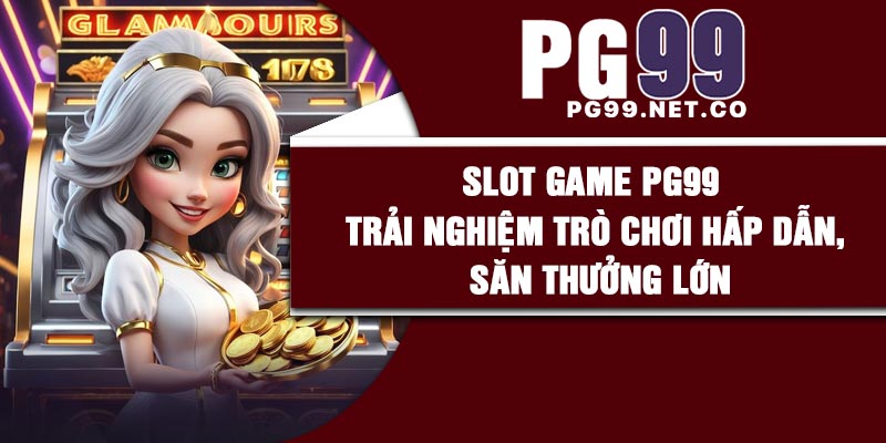 Slot game PG99 Trải nghiệm trò chơi hấp dẫn, săn thưởng lớn
